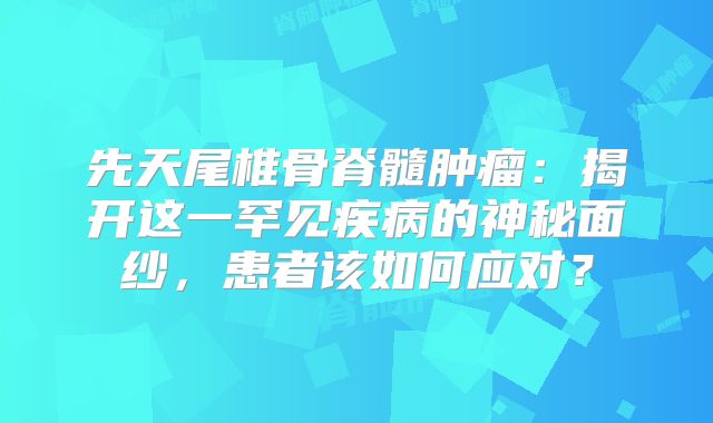 先天尾椎骨脊髓肿瘤：揭开这一罕见疾病的神秘面纱，患者该如何应对？