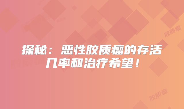 探秘：恶性胶质瘤的存活几率和治疗希望！