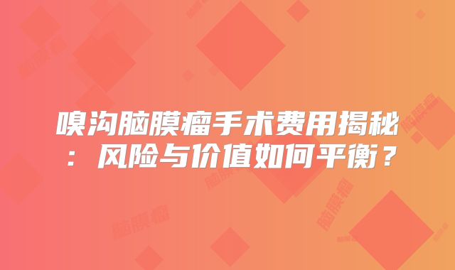 嗅沟脑膜瘤手术费用揭秘：风险与价值如何平衡？