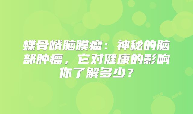 蝶骨嵴脑膜瘤：神秘的脑部肿瘤，它对健康的影响你了解多少？
