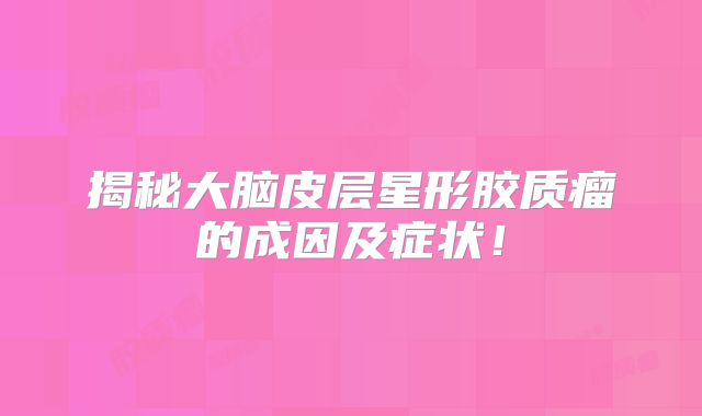 揭秘大脑皮层星形胶质瘤的成因及症状！