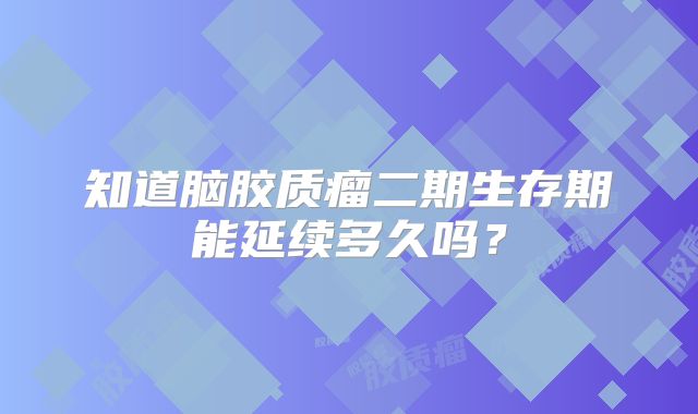 知道脑胶质瘤二期生存期能延续多久吗？