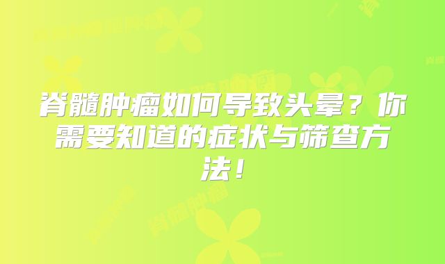 脊髓肿瘤如何导致头晕？你需要知道的症状与筛查方法！