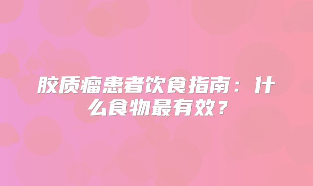 胶质瘤患者饮食指南：什么食物最有效？