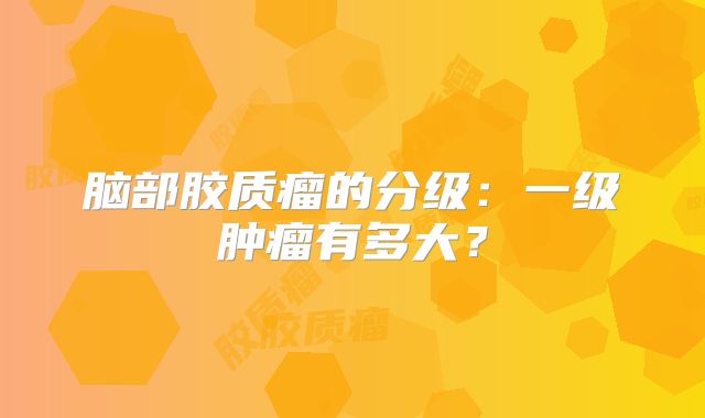 脑部胶质瘤的分级：一级肿瘤有多大？