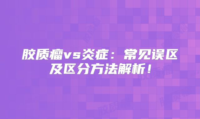 胶质瘤vs炎症：常见误区及区分方法解析！