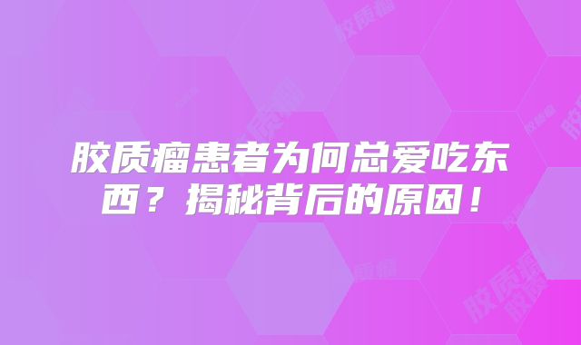 胶质瘤患者为何总爱吃东西？揭秘背后的原因！