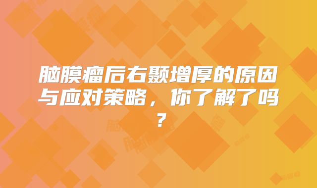 脑膜瘤后右颞增厚的原因与应对策略，你了解了吗？