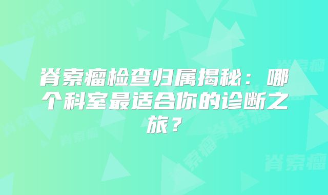 脊索瘤检查归属揭秘：哪个科室最适合你的诊断之旅？