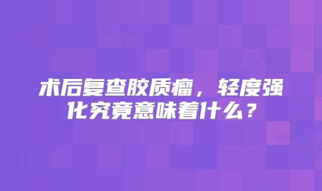 术后复查胶质瘤，轻度强化究竟意味着什么？