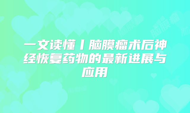 一文读懂丨脑膜瘤术后神经恢复药物的最新进展与应用