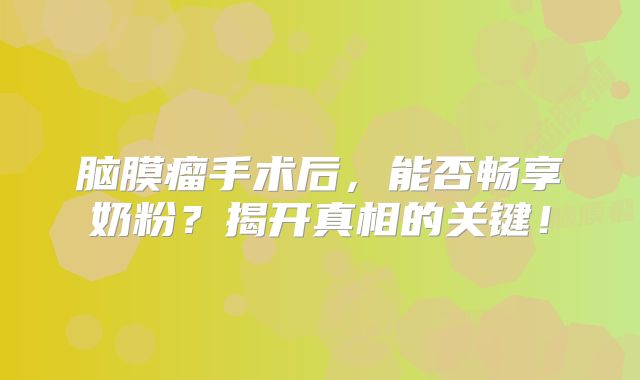 脑膜瘤手术后，能否畅享奶粉？揭开真相的关键！