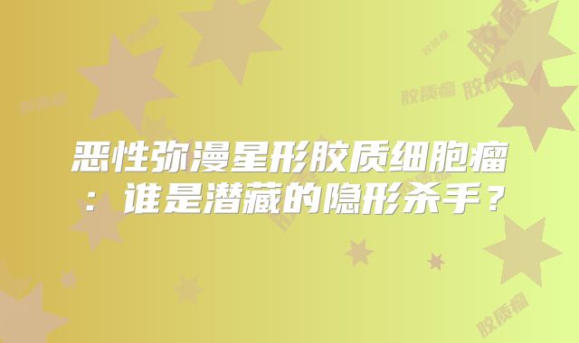 恶性弥漫星形胶质细胞瘤：谁是潜藏的隐形杀手？