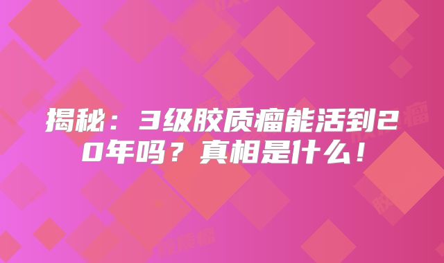 揭秘：3级胶质瘤能活到20年吗？真相是什么！