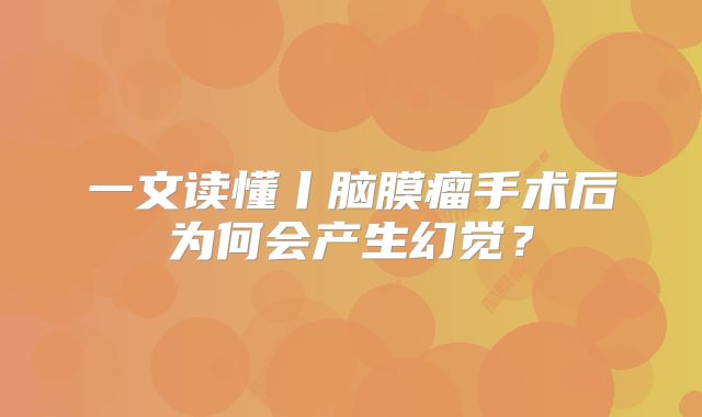 一文读懂丨脑膜瘤手术后为何会产生幻觉？