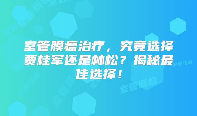 室管膜瘤治疗，究竟选择贾桂军还是林松？揭秘最佳选择！