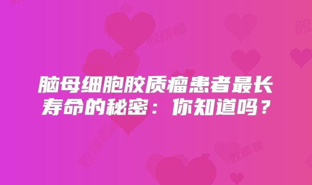 脑母细胞胶质瘤患者最长寿命的秘密：你知道吗？