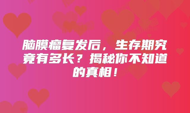 脑膜瘤复发后，生存期究竟有多长？揭秘你不知道的真相！