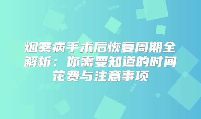 烟雾病手术后恢复周期全解析：你需要知道的时间花费与注意事项