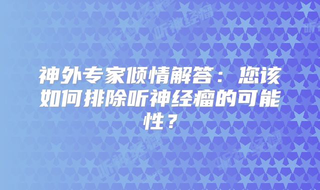 神外专家倾情解答：您该如何排除听神经瘤的可能性？