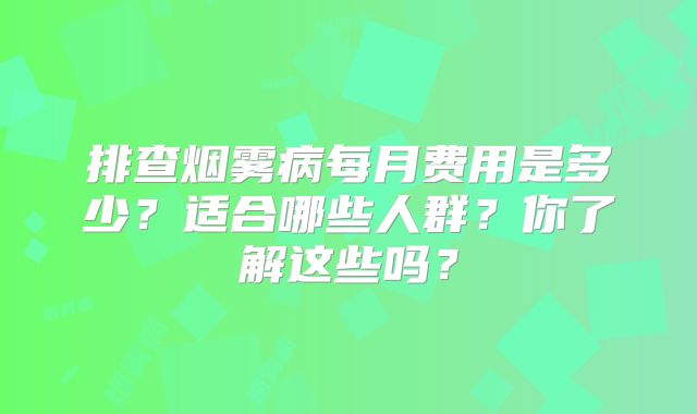 排查烟雾病每月费用是多少？适合哪些人群？你了解这些吗？