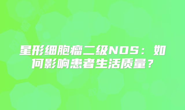 星形细胞瘤二级NOS：如何影响患者生活质量？