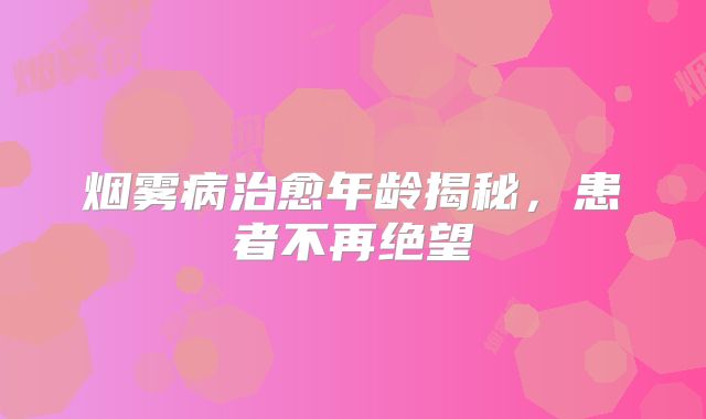 烟雾病治愈年龄揭秘，患者不再绝望