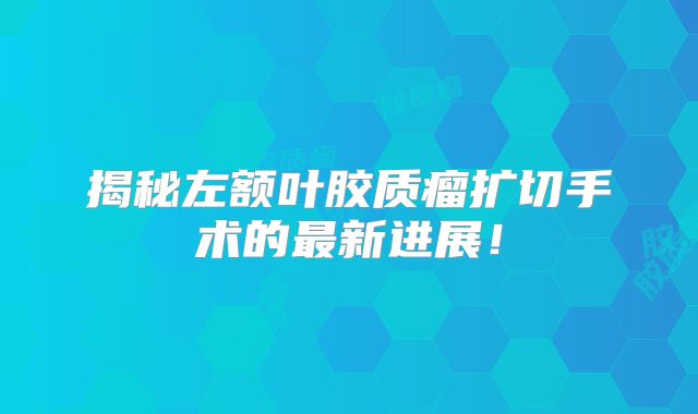 揭秘左额叶胶质瘤扩切手术的最新进展！