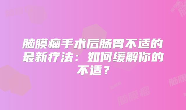 脑膜瘤手术后肠胃不适的最新疗法：如何缓解你的不适？