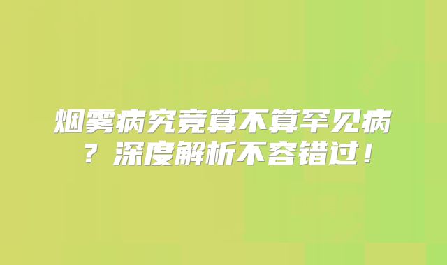 烟雾病究竟算不算罕见病？深度解析不容错过！