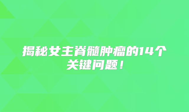 揭秘女主脊髓肿瘤的14个关键问题！