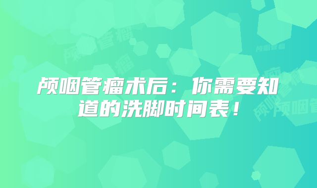 颅咽管瘤术后：你需要知道的洗脚时间表！