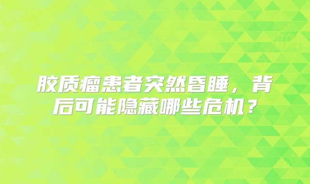胶质瘤患者突然昏睡，背后可能隐藏哪些危机？
