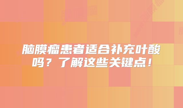 脑膜瘤患者适合补充叶酸吗？了解这些关键点！