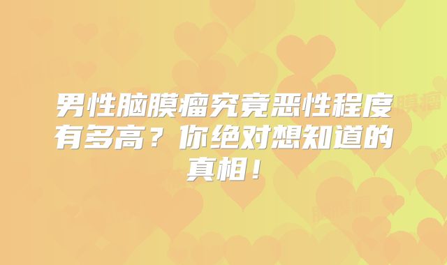 男性脑膜瘤究竟恶性程度有多高？你绝对想知道的真相！