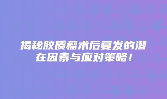 揭秘胶质瘤术后复发的潜在因素与应对策略！