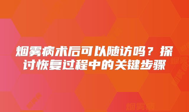 烟雾病术后可以随访吗？探讨恢复过程中的关键步骤