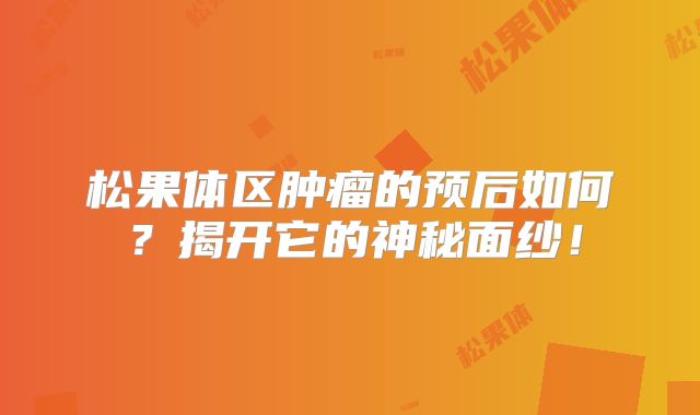 松果体区肿瘤的预后如何？揭开它的神秘面纱！