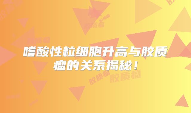 嗜酸性粒细胞升高与胶质瘤的关系揭秘！