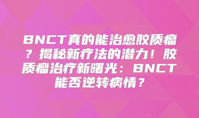 BNCT真的能治愈胶质瘤？揭秘新疗法的潜力！胶质瘤治疗新曙光：BNCT能否逆转病情？