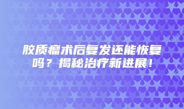 胶质瘤术后复发还能恢复吗？揭秘治疗新进展！