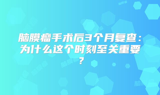 脑膜瘤手术后3个月复查：为什么这个时刻至关重要？