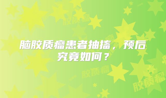 脑胶质瘤患者抽搐，预后究竟如何？