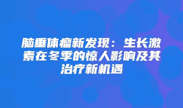 脑垂体瘤新发现：生长激素在冬季的惊人影响及其治疗新机遇
