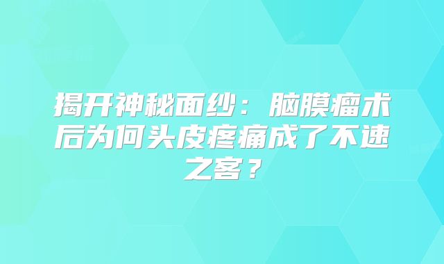 揭开神秘面纱：脑膜瘤术后为何头皮疼痛成了不速之客？