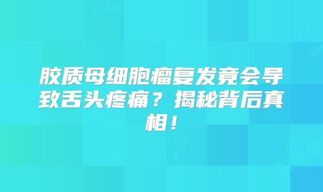 胶质母细胞瘤复发竟会导致舌头疼痛？揭秘背后真相！