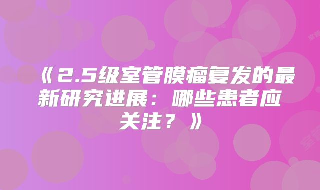 《2.5级室管膜瘤复发的最新研究进展：哪些患者应关注？》