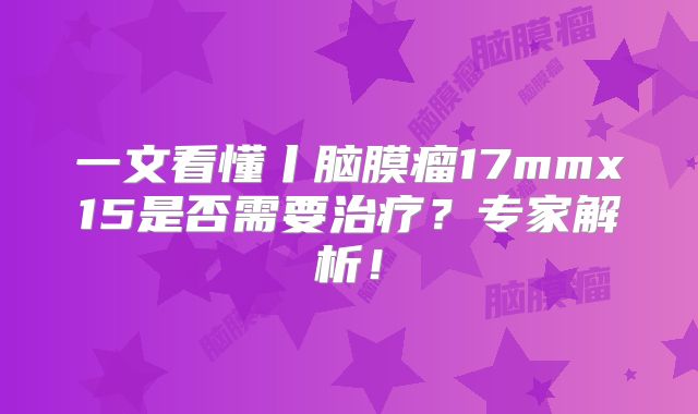 一文看懂丨脑膜瘤17mmx15是否需要治疗？专家解析！