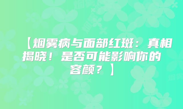 【烟雾病与面部红斑：真相揭晓！是否可能影响你的容颜？】