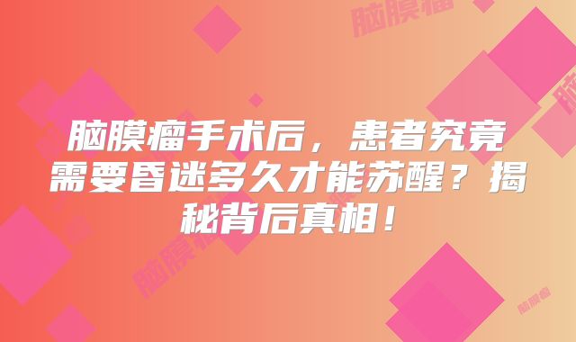 脑膜瘤手术后，患者究竟需要昏迷多久才能苏醒？揭秘背后真相！